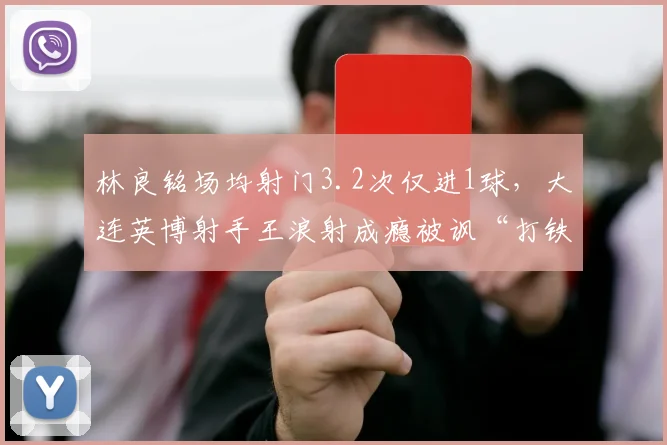 林良铭场均射门3.2次仅进1球，大连英博射手王浪射成瘾被讽“打铁匠”