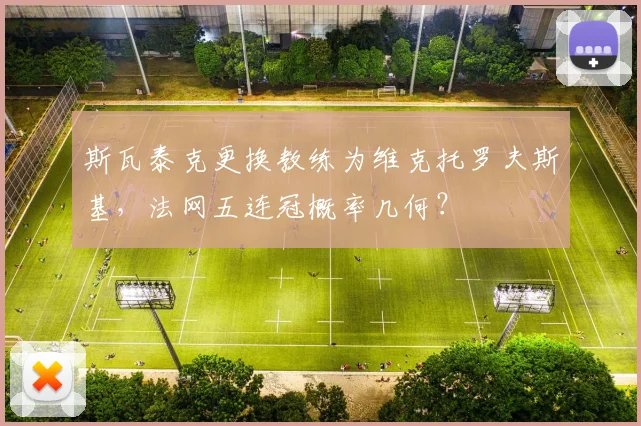 斯瓦泰克更换教练为维克托罗夫斯基，法网五连冠概率几何？