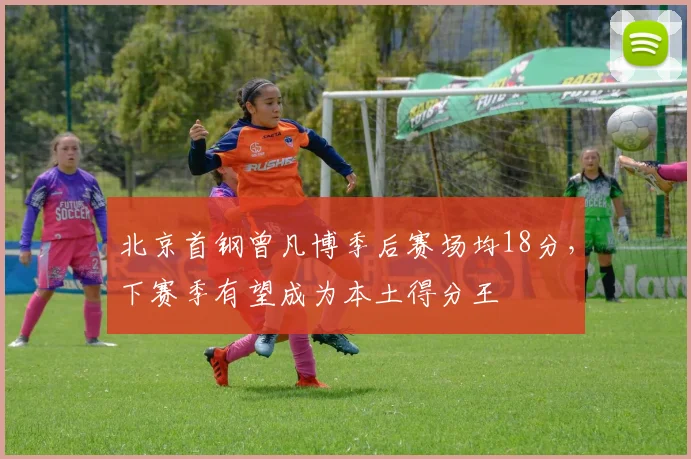 北京首钢曾凡博季后赛场均18分，下赛季有望成为本土得分王