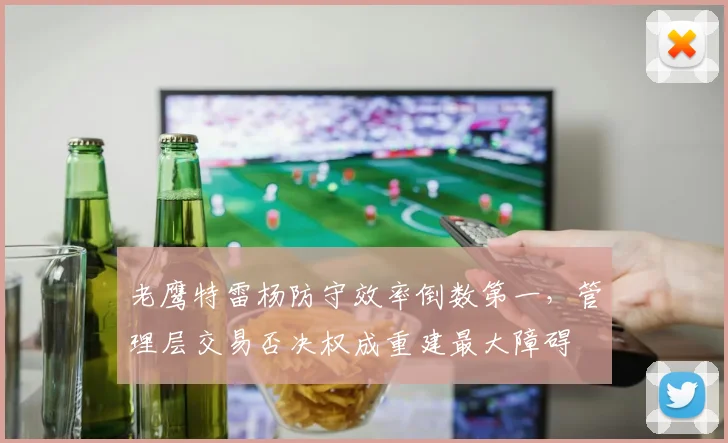 老鹰特雷杨防守效率倒数第一，管理层交易否决权成重建最大障碍