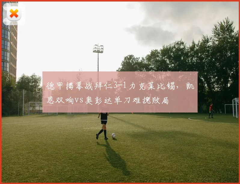 德甲揭幕战拜仁3-1力克莱比锡，凯恩双响vs奥彭达单刀难挽败局