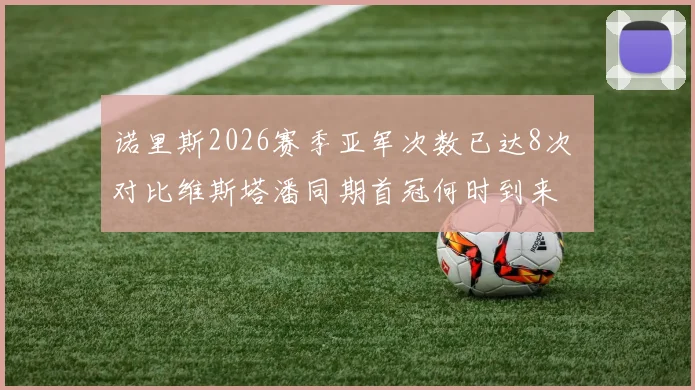 诺里斯2026赛季亚军次数已达8次 对比维斯塔潘同期首冠何时到来