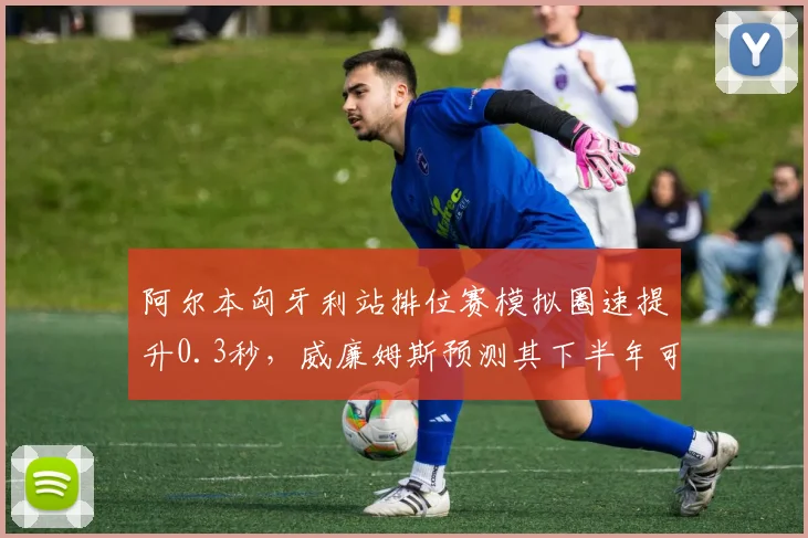 阿尔本匈牙利站排位赛模拟圈速提升0.3秒，威廉姆斯预测其下半年可突破积分区