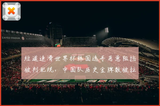 短道速滑世界杯韩国选手恶意阻挡被判犯规，中国队历史金牌数被拉开差距