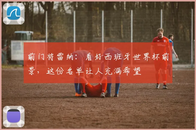 前门将雷纳：看好西班牙世界杯前景，这份名单让人充满希望